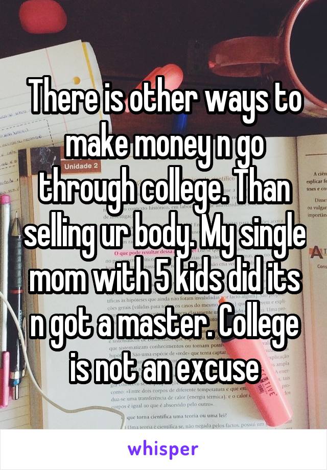 There is other ways to make money n go through college. Than selling ur body. My single mom with 5 kids did its n got a master. College is not an excuse