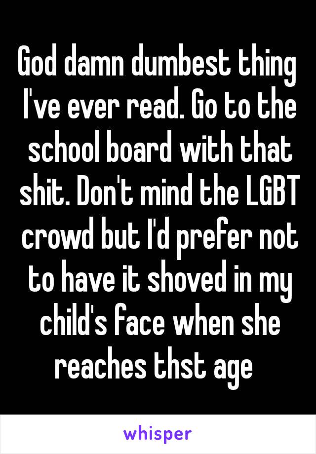 God damn dumbest thing I've ever read. Go to the school board with that shit. Don't mind the LGBT crowd but I'd prefer not to have it shoved in my child's face when she reaches thst age  