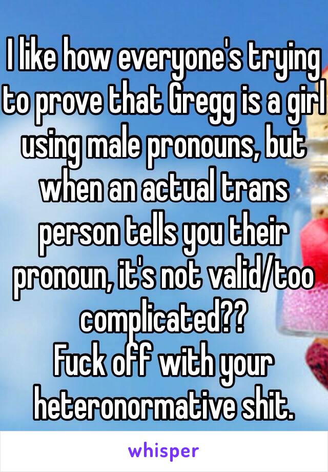 I like how everyone's trying to prove that Gregg is a girl using male pronouns, but when an actual trans person tells you their pronoun, it's not valid/too complicated??
Fuck off with your heteronormative shit.