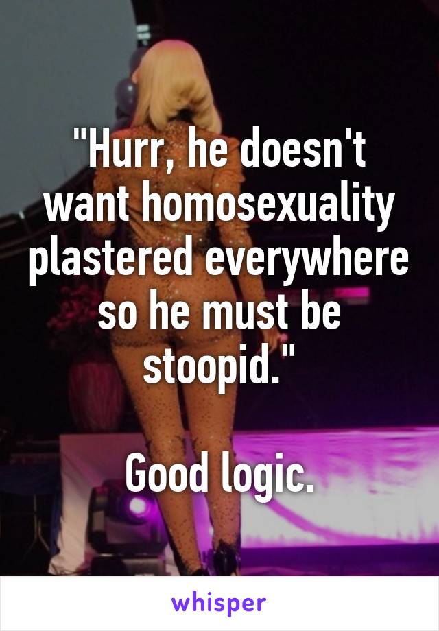 "Hurr, he doesn't want homosexuality plastered everywhere so he must be stoopid."

Good logic.