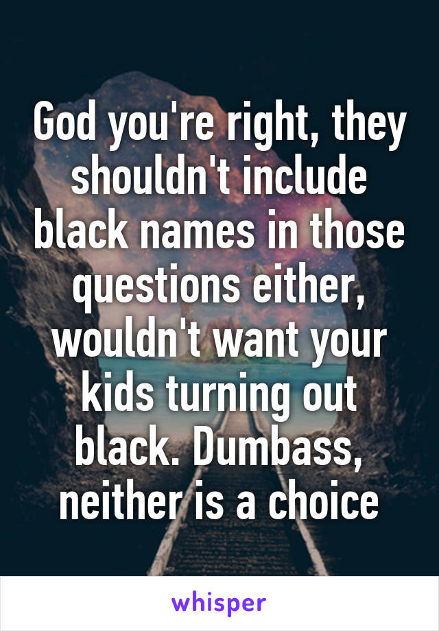 God you're right, they shouldn't include black names in those questions either, wouldn't want your kids turning out black. Dumbass, neither is a choice