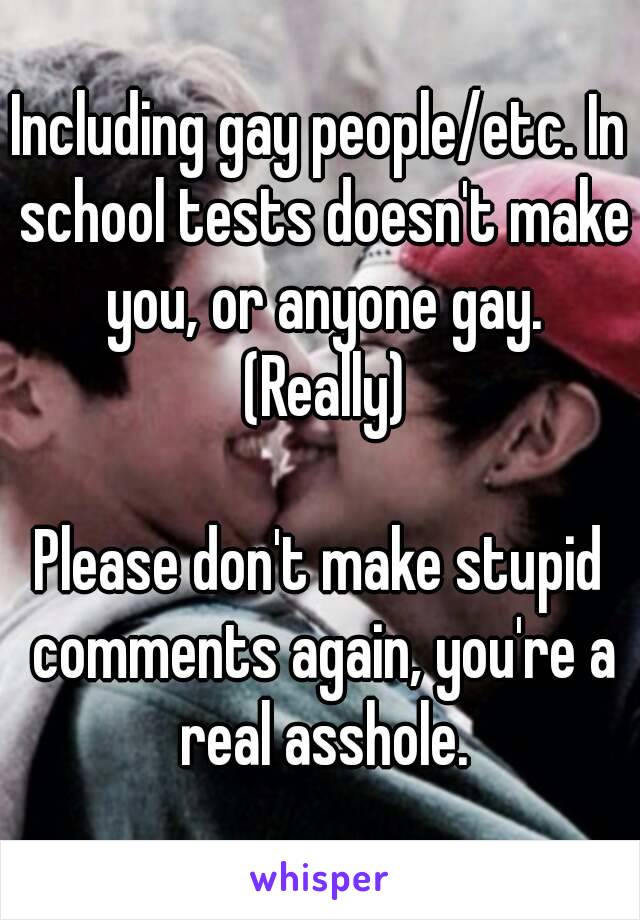 Including gay people/etc. In school tests doesn't make you, or anyone gay. (Really)

Please don't make stupid comments again, you're a real asshole.