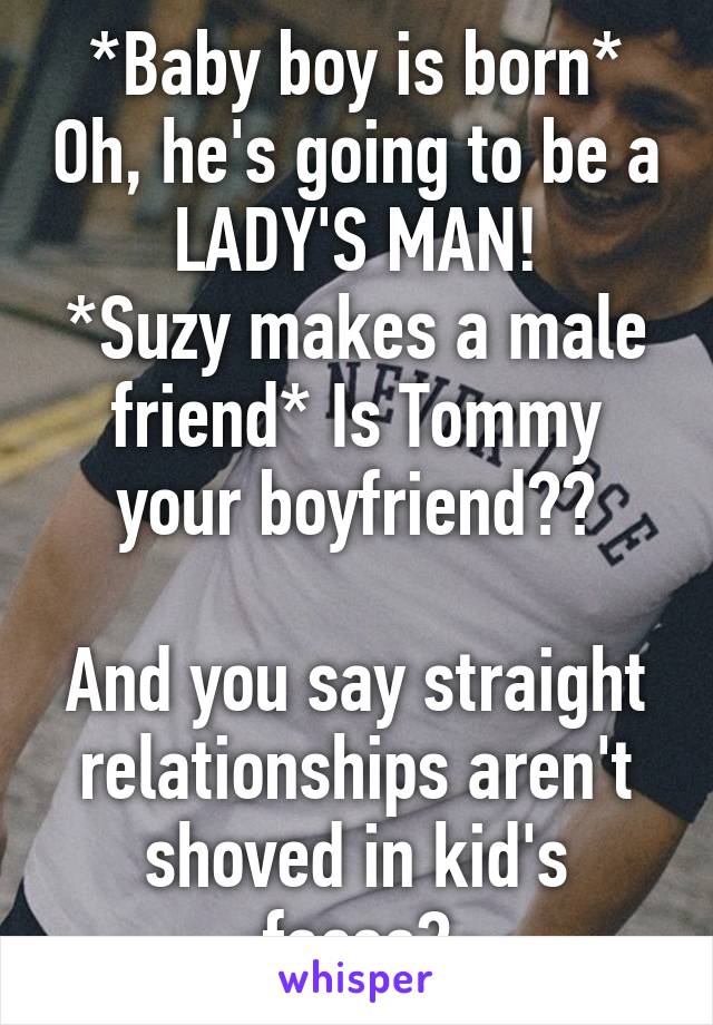 *Baby boy is born* Oh, he's going to be a LADY'S MAN!
*Suzy makes a male friend* Is Tommy your boyfriend??

And you say straight relationships aren't shoved in kid's faces?