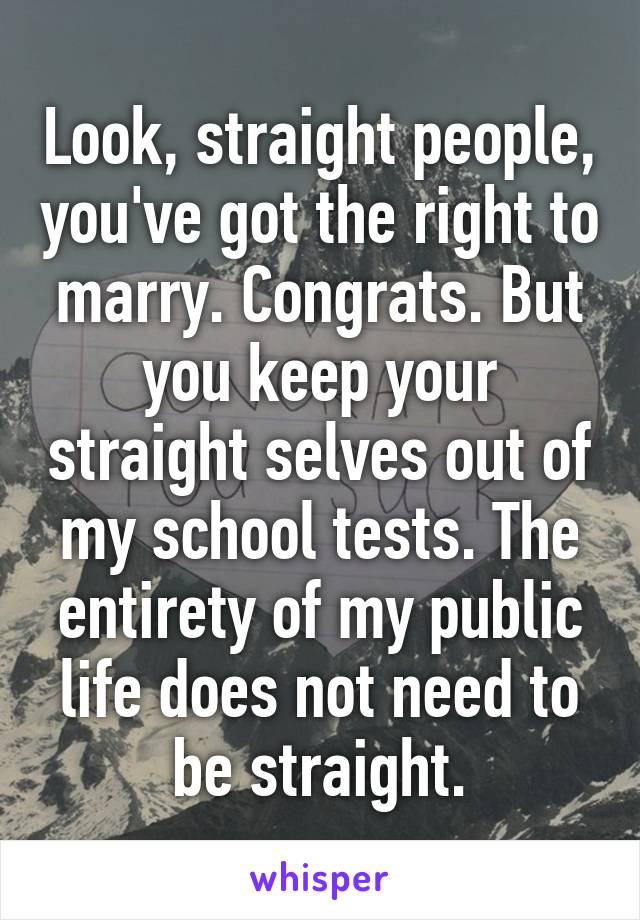 Look, straight people, you've got the right to marry. Congrats. But you keep your straight selves out of my school tests. The entirety of my public life does not need to be straight.