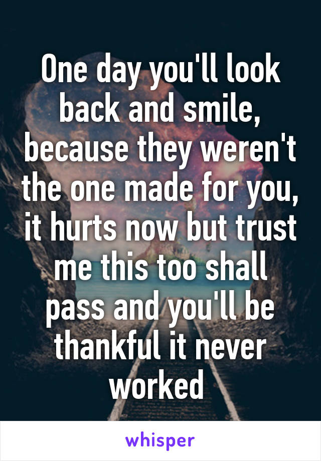 One day you'll look back and smile, because they weren't the one made for you, it hurts now but trust me this too shall pass and you'll be thankful it never worked 