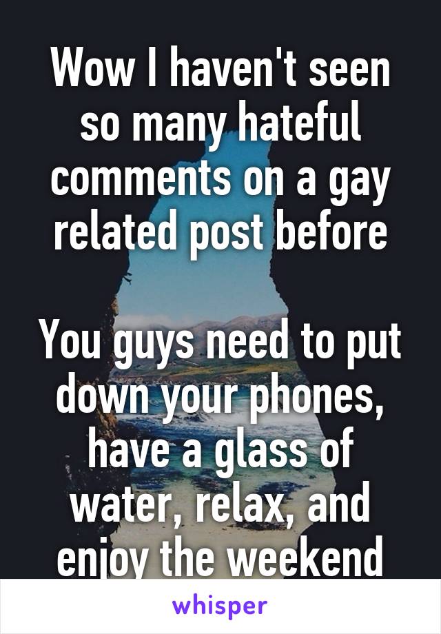 Wow I haven't seen so many hateful comments on a gay related post before

You guys need to put down your phones, have a glass of water, relax, and enjoy the weekend