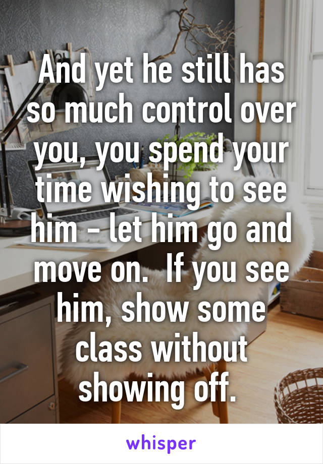 And yet he still has so much control over you, you spend your time wishing to see him - let him go and move on.  If you see him, show some class without showing off. 