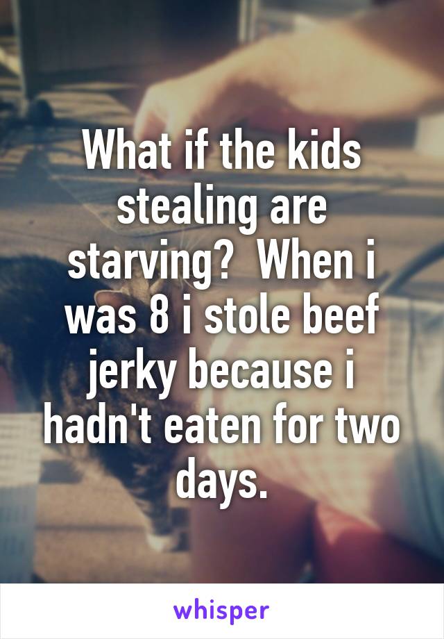 What if the kids stealing are starving?  When i was 8 i stole beef jerky because i hadn't eaten for two days.