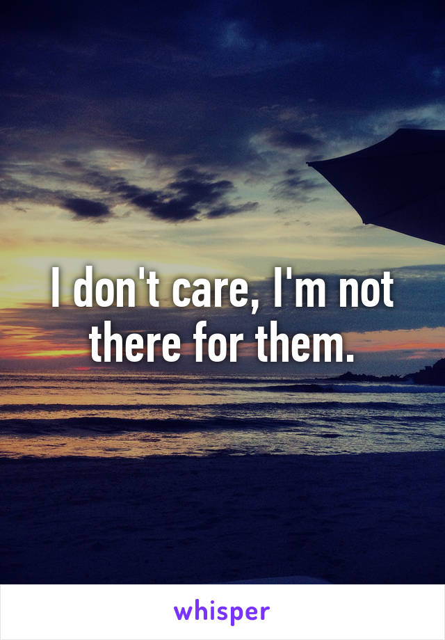 I don't care, I'm not there for them.