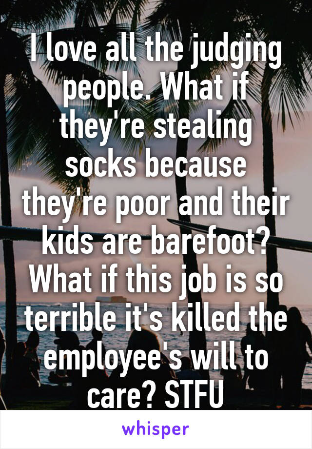 I love all the judging people. What if they're stealing socks because they're poor and their kids are barefoot? What if this job is so terrible it's killed the employee's will to care? STFU