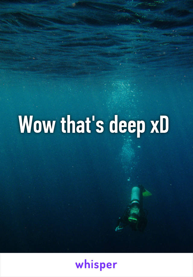 Wow that's deep xD 
