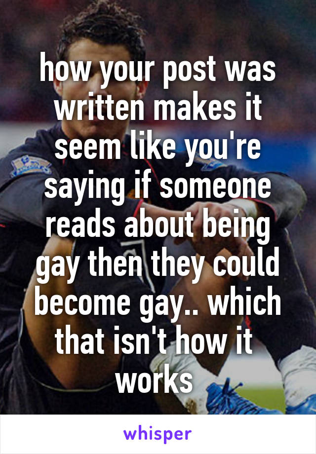 how your post was written makes it seem like you're saying if someone reads about being gay then they could become gay.. which that isn't how it  works 