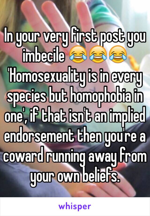 In your very first post you imbecile 😂😂😂 
'Homosexuality is in every species but homophobia in one', if that isn't an implied endorsement then you're a coward running away from your own beliefs. 