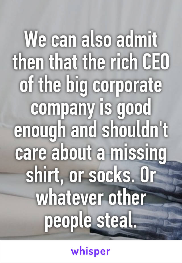 We can also admit then that the rich CEO of the big corporate company is good enough and shouldn't care about a missing shirt, or socks. Or whatever other people steal.