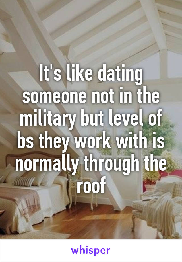 It's like dating someone not in the military but level of bs they work with is normally through the roof