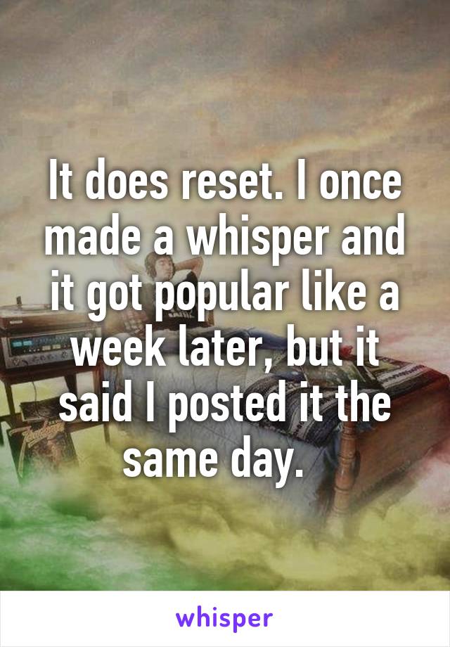 It does reset. I once made a whisper and it got popular like a week later, but it said I posted it the same day.  