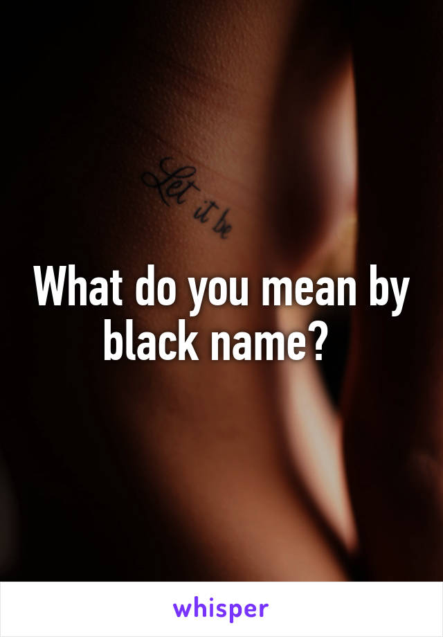 What do you mean by black name? 