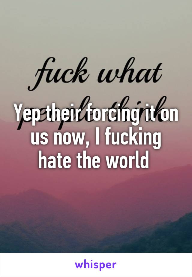 Yep their forcing it on us now, I fucking hate the world 