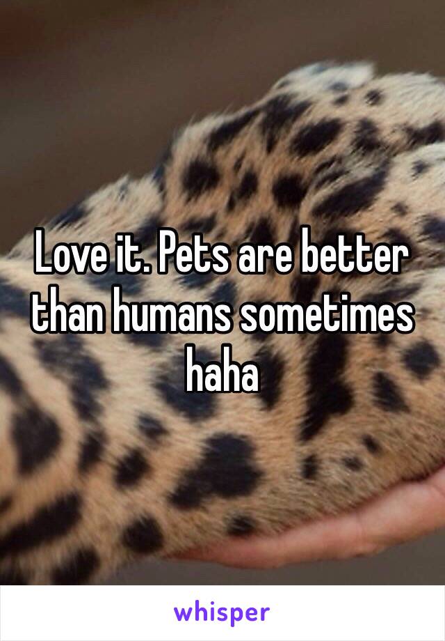 Love it. Pets are better than humans sometimes haha