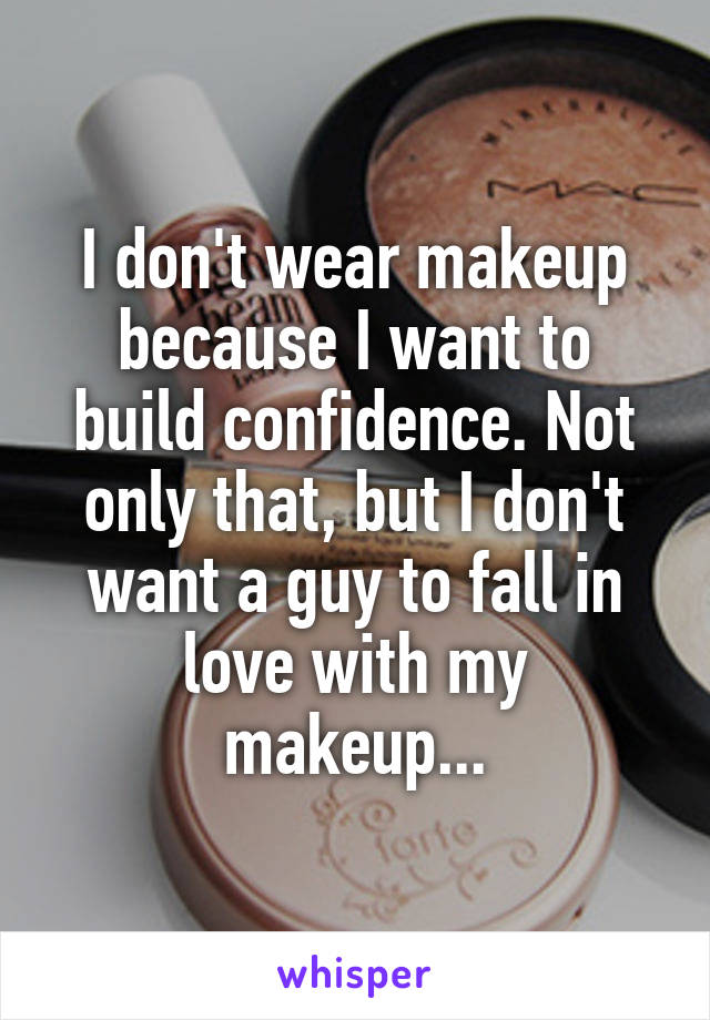 I don't wear makeup because I want to build confidence. Not only that, but I don't want a guy to fall in love with my makeup...