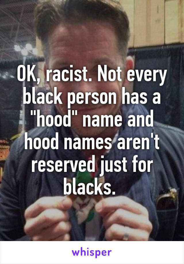 OK, racist. Not every black person has a "hood" name and hood names aren't reserved just for blacks. 