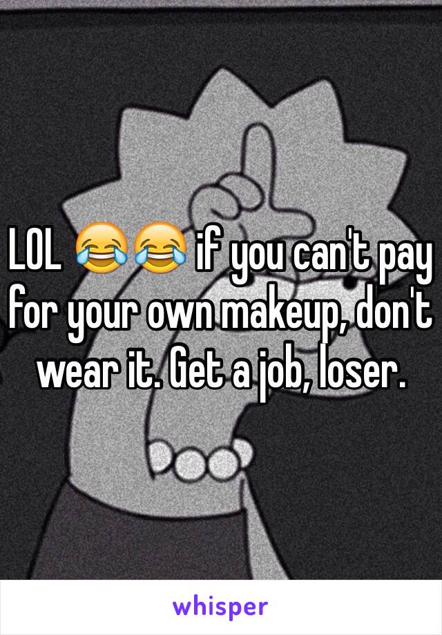 LOL 😂😂 if you can't pay for your own makeup, don't wear it. Get a job, loser. 