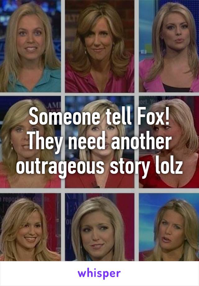 Someone tell Fox! They need another outrageous story lolz