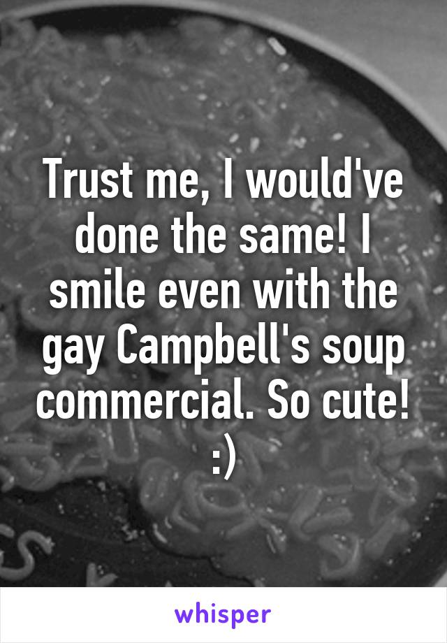 Trust me, I would've done the same! I smile even with the gay Campbell's soup commercial. So cute! :)