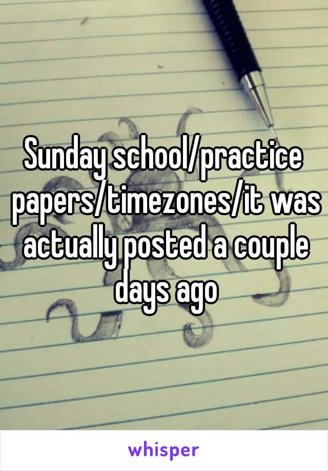 Sunday school/practice papers/timezones/it was actually posted a couple days ago