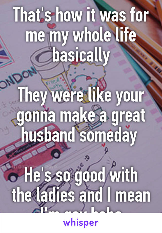 That's how it was for me my whole life basically

They were like your gonna make a great husband someday 

He's so good with the ladies and I mean I'm gay haha