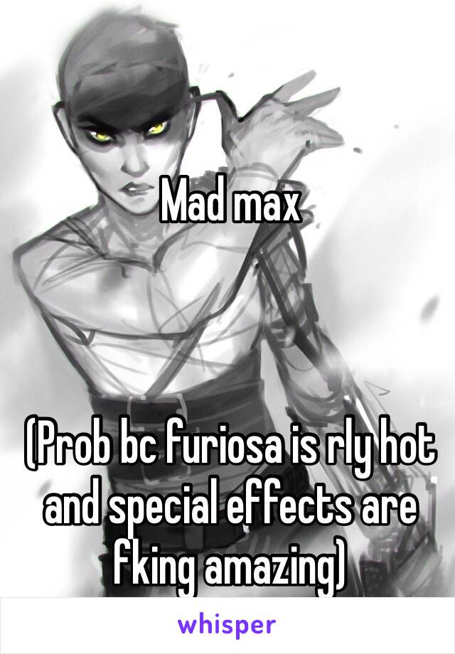 Mad max



(Prob bc furiosa is rly hot and special effects are fking amazing)