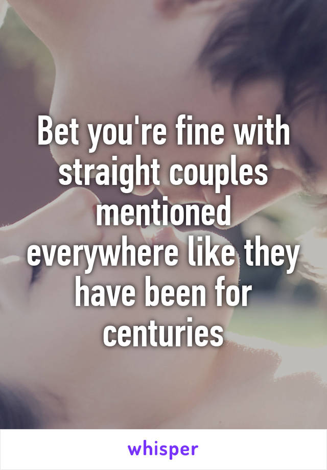 Bet you're fine with straight couples mentioned everywhere like they have been for centuries