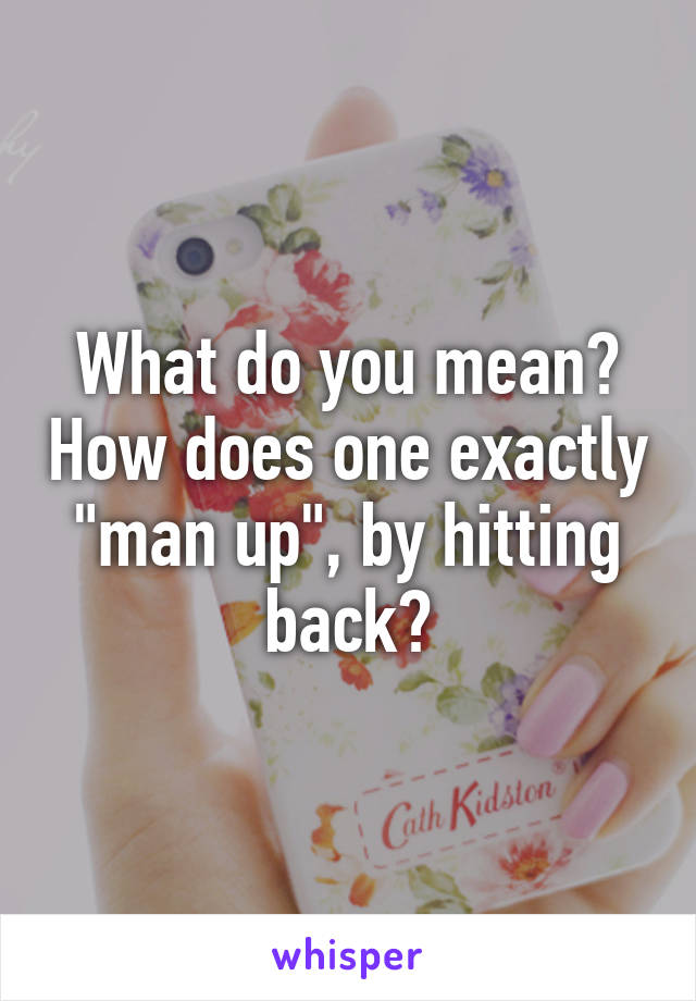 What do you mean? How does one exactly "man up", by hitting back?