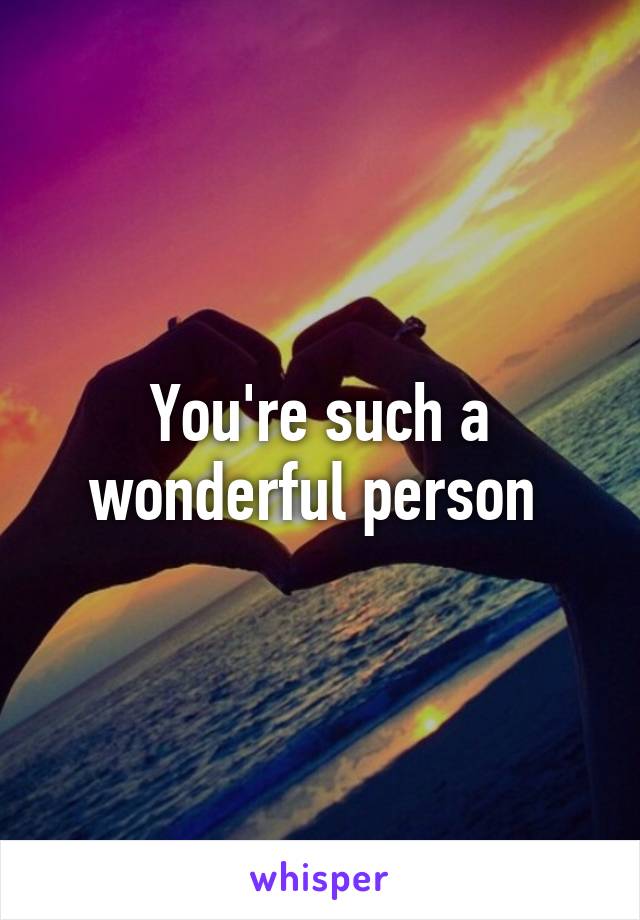 You're such a wonderful person 