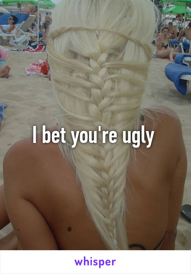 I bet you're ugly 