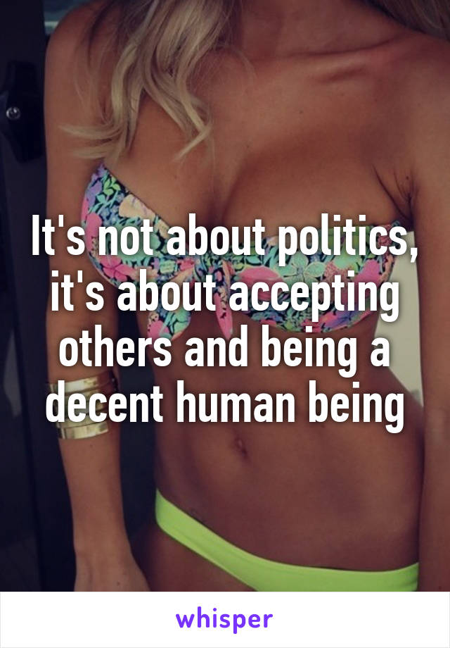 It's not about politics, it's about accepting others and being a decent human being