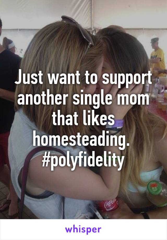 Just want to support another single mom that likes homesteading.  #polyfidelity