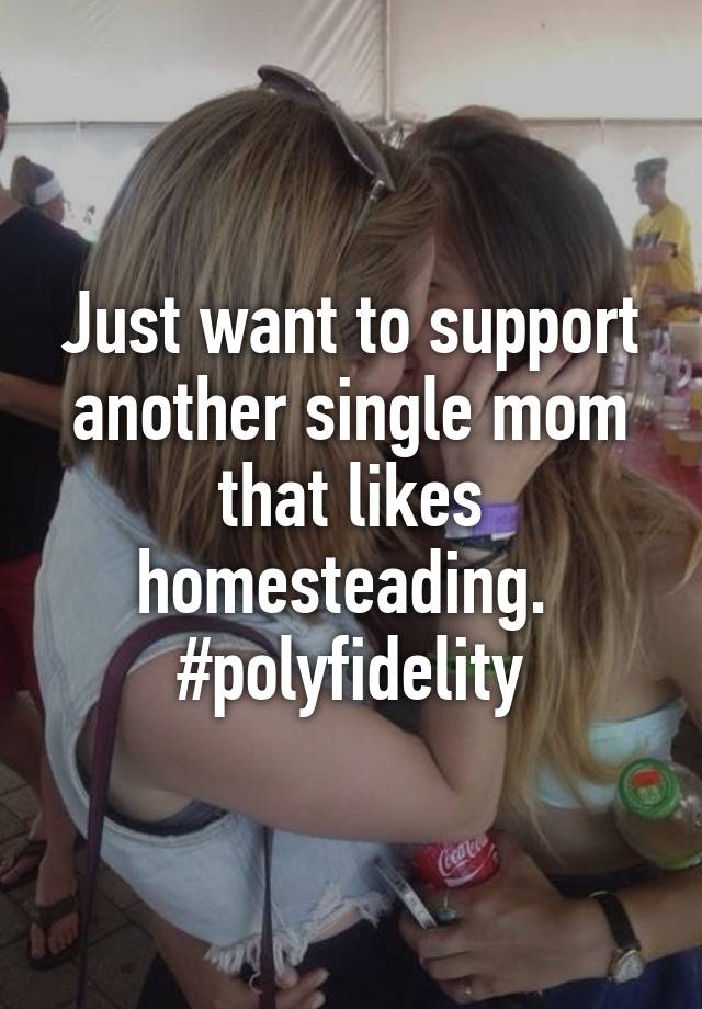 Just want to support another single mom that likes homesteading.  #polyfidelity