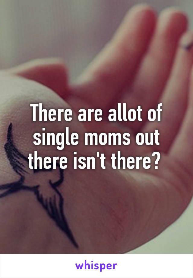 There are allot of single moms out there isn't there? 