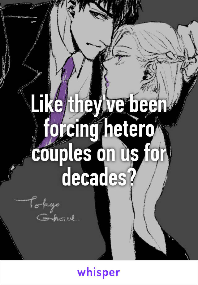 Like they've been forcing hetero couples on us for decades?