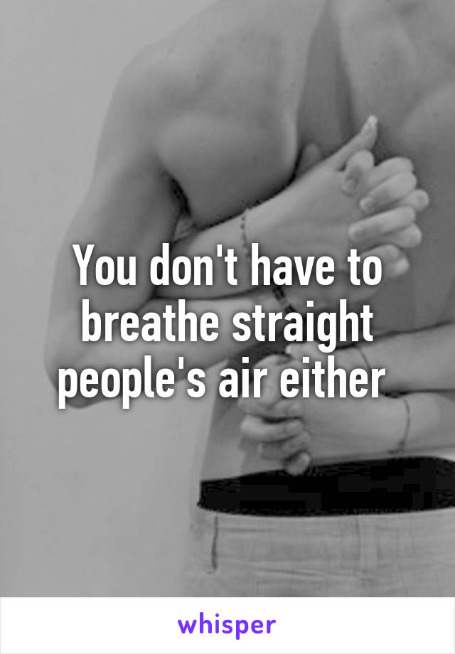 You don't have to breathe straight people's air either 