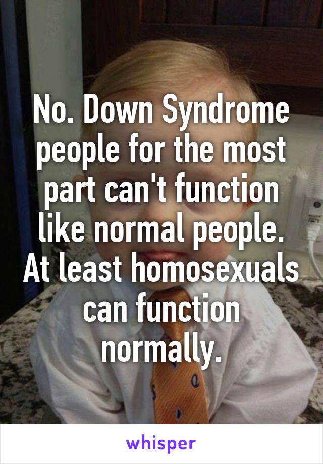 No. Down Syndrome people for the most part can't function like normal people. At least homosexuals can function normally.