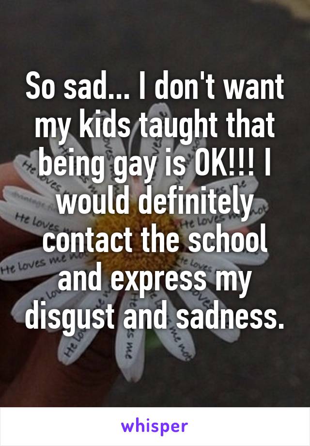 So sad... I don't want my kids taught that being gay is OK!!! I would definitely contact the school and express my disgust and sadness.
