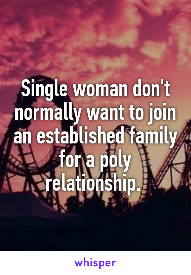 Single woman don't normally want to join an established family for a poly relationship. 