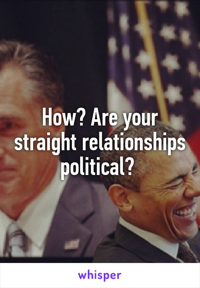 How? Are your straight relationships political? 