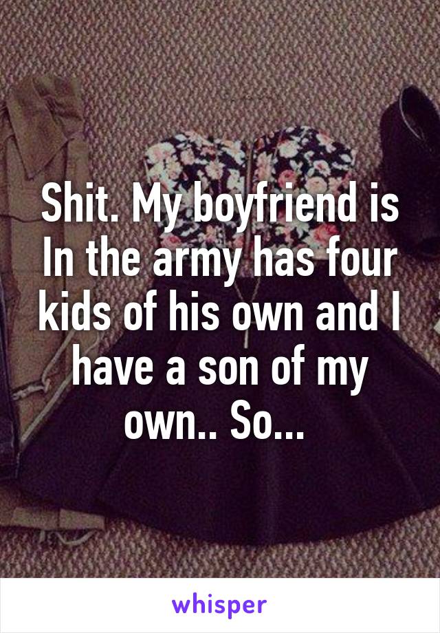 Shit. My boyfriend is In the army has four kids of his own and I have a son of my own.. So... 