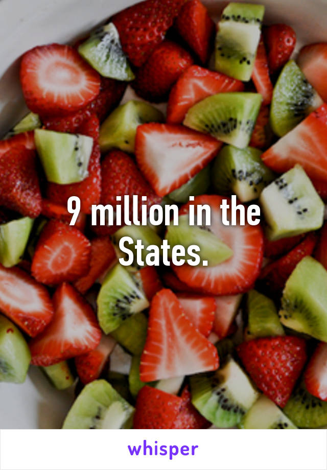 9 million in the States.