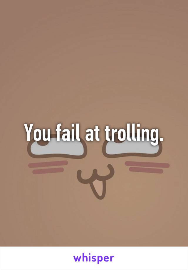 You fail at trolling.