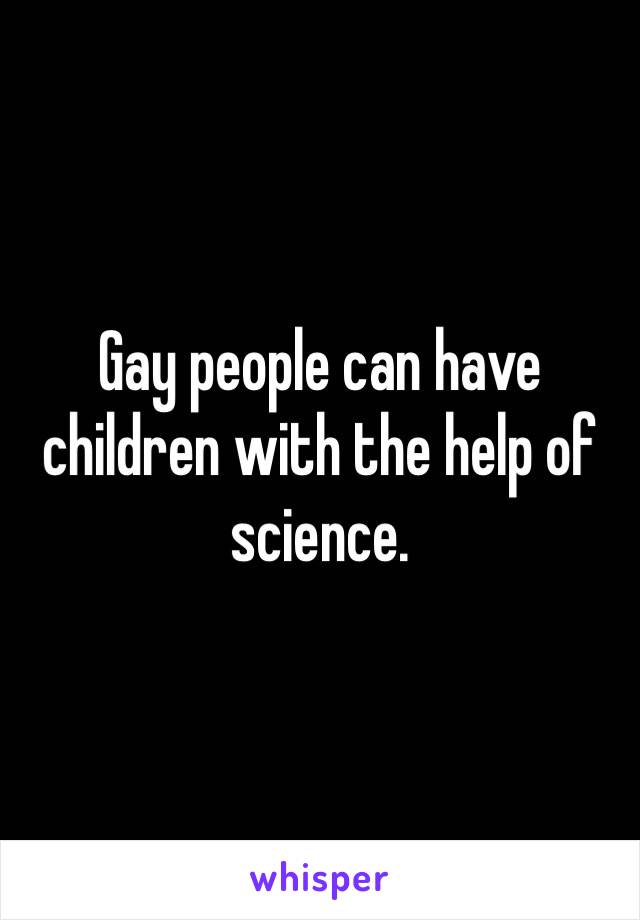 Gay people can have children with the help of science.