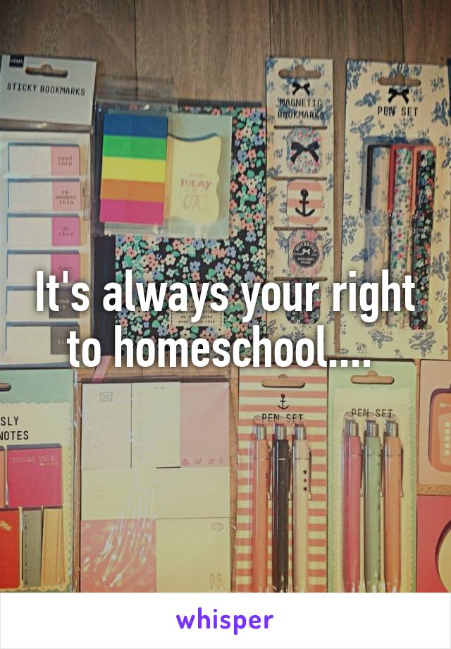 It's always your right to homeschool.... 